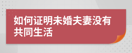 如何证明未婚夫妻没有共同生活