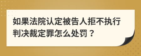 如果法院认定被告人拒不执行判决裁定罪怎么处罚？