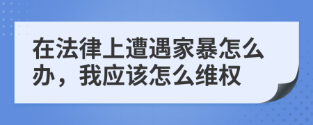 在法律上遭遇家暴怎么办，我应该怎么维权