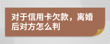 对于信用卡欠款，离婚后对方怎么判