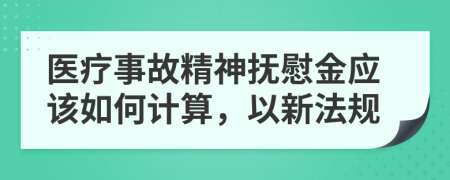 医疗事故精神抚慰金应该如何计算，以新法规