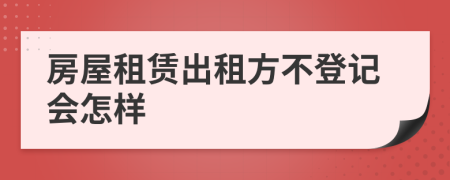 房屋租赁出租方不登记会怎样