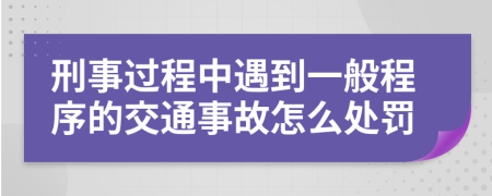 刑事过程中遇到一般程序的交通事故怎么处罚