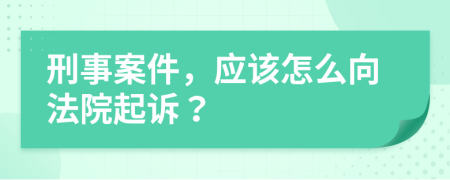 刑事案件，应该怎么向法院起诉？