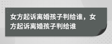 女方起诉离婚孩子判给谁，女方起诉离婚孩子判给谁