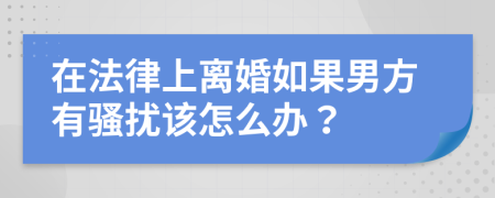 在法律上离婚如果男方有骚扰该怎么办？