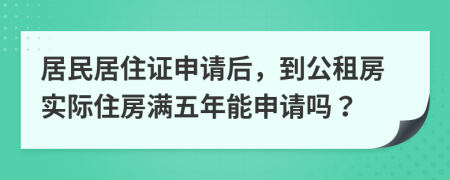 居民居住证申请后，到公租房实际住房满五年能申请吗？