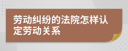 劳动纠纷的法院怎样认定劳动关系
