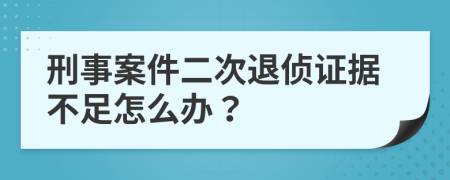 刑事案件二次退侦证据不足怎么办？