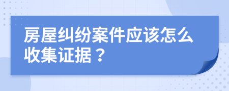 房屋纠纷案件应该怎么收集证据？