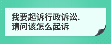 我要起诉行政诉讼. 请问该怎么起诉