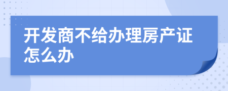 开发商不给办理房产证怎么办