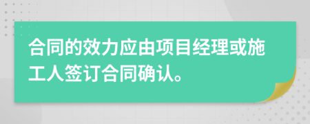 合同的效力应由项目经理或施工人签订合同确认。