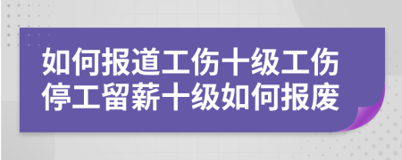 如何报道工伤十级工伤停工留薪十级如何报废