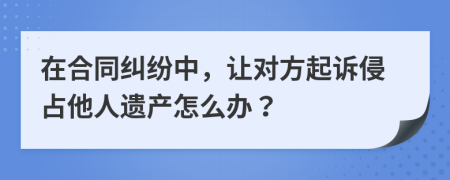 在合同纠纷中，让对方起诉侵占他人遗产怎么办？