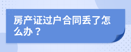 房产证过户合同丢了怎么办？