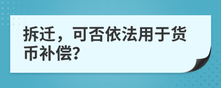 拆迁，可否依法用于货币补偿？