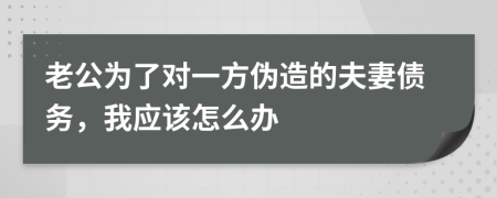 老公为了对一方伪造的夫妻债务，我应该怎么办