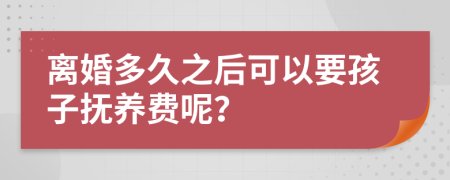 离婚多久之后可以要孩子抚养费呢？