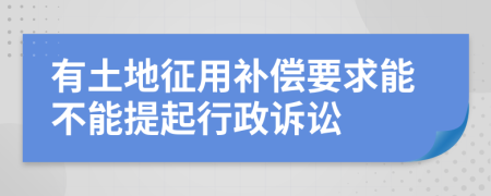 有土地征用补偿要求能不能提起行政诉讼