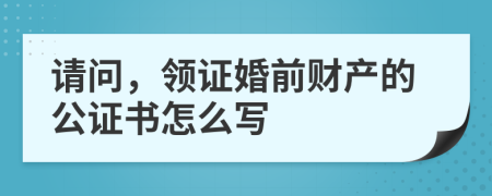 请问，领证婚前财产的公证书怎么写