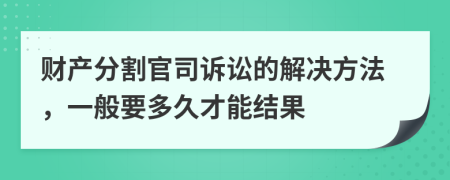 财产分割官司诉讼的解决方法，一般要多久才能结果