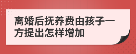 离婚后抚养费由孩子一方提出怎样增加