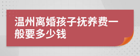 温州离婚孩子抚养费一般要多少钱