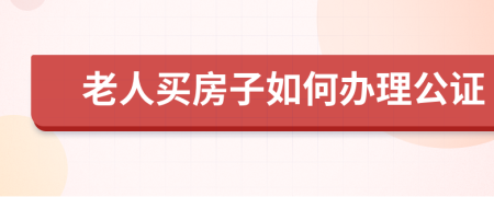 老人买房子如何办理公证