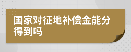 国家对征地补偿金能分得到吗