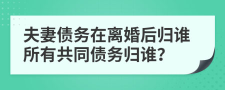 夫妻债务在离婚后归谁所有共同债务归谁？