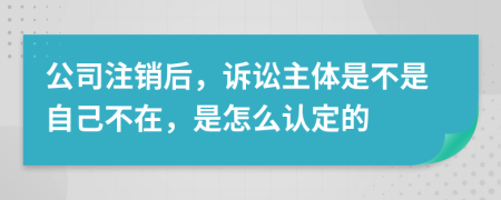 公司注销后，诉讼主体是不是自己不在，是怎么认定的