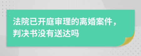 法院已开庭审理的离婚案件，判决书没有送达吗