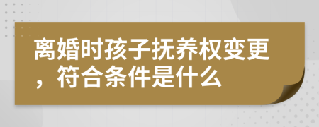 离婚时孩子抚养权变更，符合条件是什么