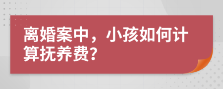 离婚案中，小孩如何计算抚养费？