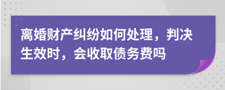 离婚财产纠纷如何处理，判决生效时，会收取债务费吗