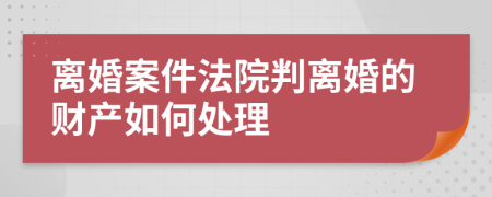 离婚案件法院判离婚的财产如何处理