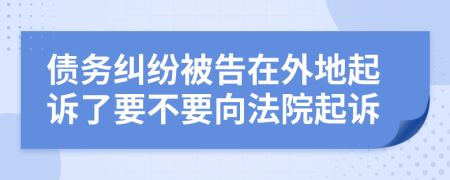 债务纠纷被告在外地起诉了要不要向法院起诉