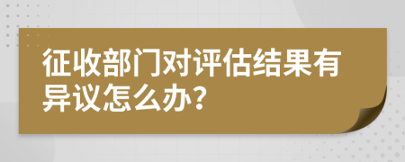 征收部门对评估结果有异议怎么办？