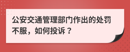 公安交通管理部门作出的处罚不服，如何投诉？