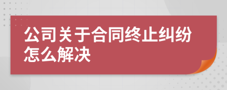 公司关于合同终止纠纷怎么解决