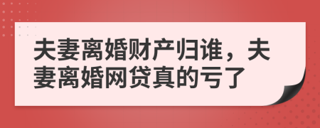 夫妻离婚财产归谁，夫妻离婚网贷真的亏了