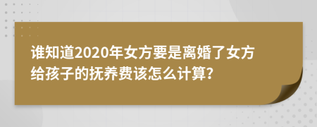 谁知道2020年女方要是离婚了女方给孩子的抚养费该怎么计算？