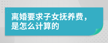 离婚要求子女抚养费，是怎么计算的