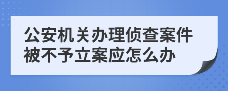 公安机关办理侦查案件被不予立案应怎么办