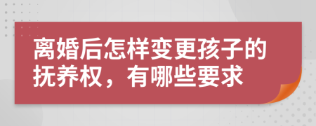 离婚后怎样变更孩子的抚养权，有哪些要求