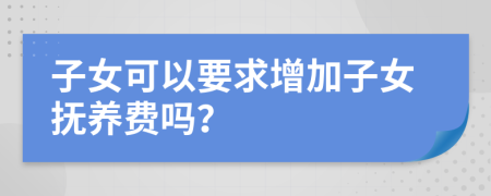 子女可以要求增加子女抚养费吗？