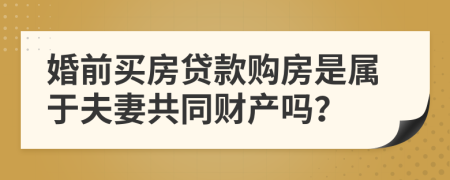 婚前买房贷款购房是属于夫妻共同财产吗？