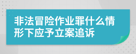 非法冒险作业罪什么情形下应予立案追诉