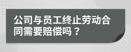 公司与员工终止劳动合同需要赔偿吗？